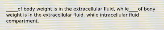 _____of body weight is in the extracellular fluid, while____of body weight is in the extracellular fluid, while intracellular fluid compartment.