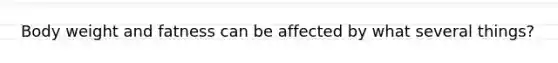 Body weight and fatness can be affected by what several things?