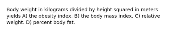 Body weight in kilograms divided by height squared in meters yields A) the obesity index. B) the body mass index. C) relative weight. D) percent body fat.