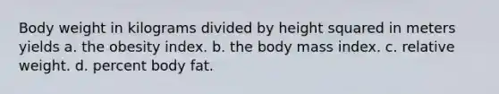 Body weight in kilograms divided by height squared in meters yields a. the obesity index. b. the body mass index. c. relative weight. d. percent body fat.