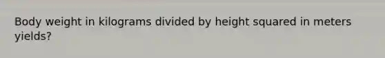 Body weight in kilograms divided by height squared in meters yields?