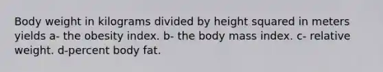 Body weight in kilograms divided by height squared in meters yields a- the obesity index. b- the body mass index. c- relative weight. d-percent body fat.