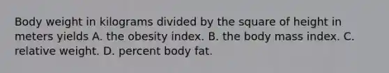 Body weight in kilograms divided by the square of height in meters yields A. the obesity index. B. the body mass index. C. relative weight. D. percent body fat.