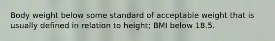 Body weight below some standard of acceptable weight that is usually defined in relation to height; BMI below 18.5.