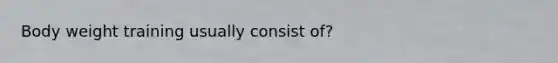 Body weight training usually consist of?
