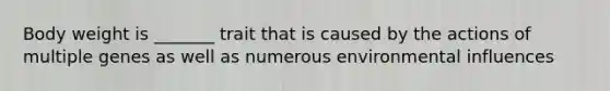 Body weight is _______ trait that is caused by the actions of multiple genes as well as numerous environmental influences