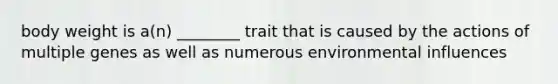 body weight is a(n) ________ trait that is caused by the actions of multiple genes as well as numerous environmental influences
