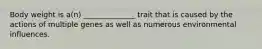 Body weight is a(n) ______________ trait that is caused by the actions of multiple genes as well as numerous environmental influences.
