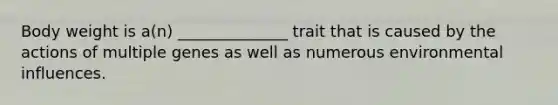 Body weight is a(n) ______________ trait that is caused by the actions of multiple genes as well as numerous environmental influences.