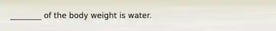 ________ of the body weight is water.