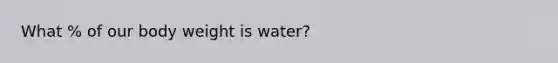 What % of our body weight is water?