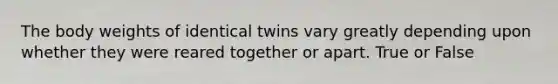 The body weights of identical twins vary greatly depending upon whether they were reared together or apart. True or False