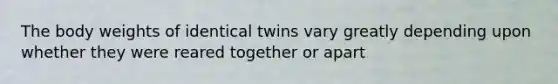 The body weights of identical twins vary greatly depending upon whether they were reared together or apart