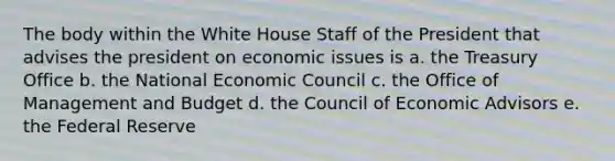 The body within the White House Staff of the President that advises the president on economic issues is a. the Treasury Office b. the National Economic Council c. the Office of Management and Budget d. the Council of Economic Advisors e. the Federal Reserve