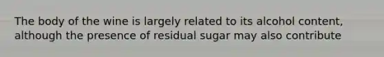 The body of the wine is largely related to its alcohol content, although the presence of residual sugar may also contribute