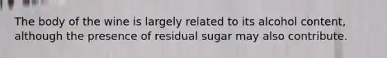 The body of the wine is largely related to its alcohol content, although the presence of residual sugar may also contribute.