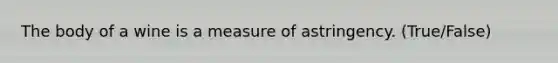 The body of a wine is a measure of astringency. (True/False)