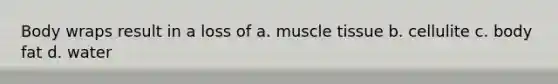 Body wraps result in a loss of a. muscle tissue b. cellulite c. body fat d. water