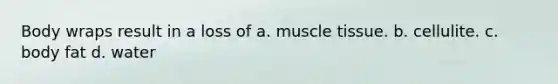 Body wraps result in a loss of a. muscle tissue. b. cellulite. c. body fat d. water