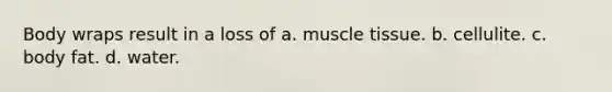 Body wraps result in a loss of a. muscle tissue. b. cellulite. c. body fat. d. water.