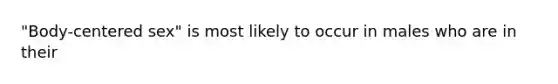 "Body-centered sex" is most likely to occur in males who are in their