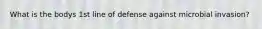 What is the bodys 1st line of defense against microbial invasion?