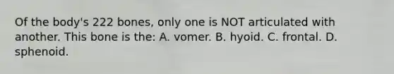 Of the body's 222 bones, only one is NOT articulated with another. This bone is the: A. vomer. B. hyoid. C. frontal. D. sphenoid.