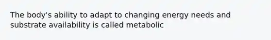 The body's ability to adapt to changing energy needs and substrate availability is called metabolic