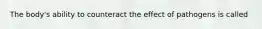 The body's ability to counteract the effect of pathogens is called