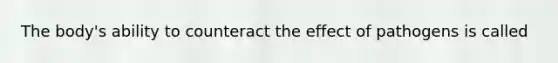 The body's ability to counteract the effect of pathogens is called