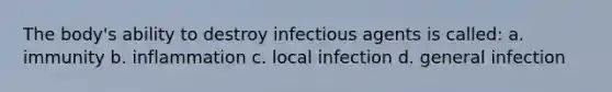 The body's ability to destroy infectious agents is called: a. immunity b. inflammation c. local infection d. general infection