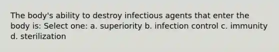 The body's ability to destroy infectious agents that enter the body is: Select one: a. superiority b. infection control c. immunity d. sterilization