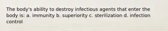 The body's ability to destroy infectious agents that enter the body is: a. immunity b. superiority c. sterilization d. infection control