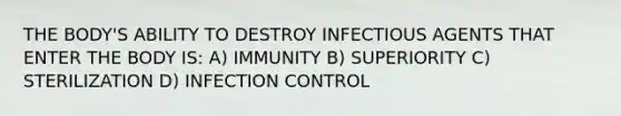 THE BODY'S ABILITY TO DESTROY INFECTIOUS AGENTS THAT ENTER THE BODY IS: A) IMMUNITY B) SUPERIORITY C) STERILIZATION D) INFECTION CONTROL