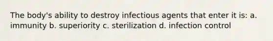 The body's ability to destroy infectious agents that enter it is: a. immunity b. superiority c. sterilization d. infection control