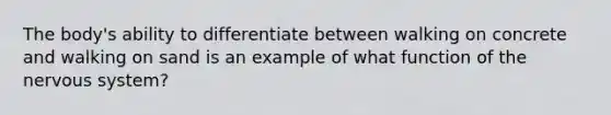 The body's ability to differentiate between walking on concrete and walking on sand is an example of what function of the nervous system?