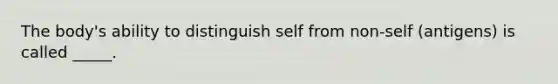 The body's ability to distinguish self from non-self (antigens) is called _____.