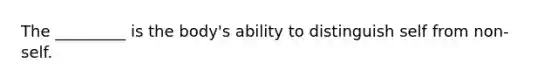 The _________ is the body's ability to distinguish self from non-self.