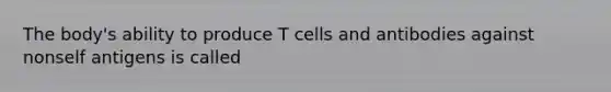 The body's ability to produce T cells and antibodies against nonself antigens is called