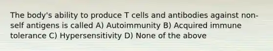 The body's ability to produce T cells and antibodies against non-self antigens is called A) Autoimmunity B) Acquired immune tolerance C) Hypersensitivity D) None of the above