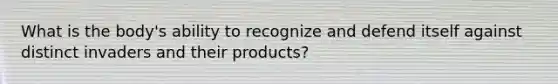 What is the body's ability to recognize and defend itself against distinct invaders and their products?