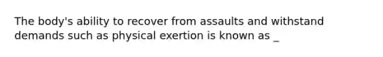 The body's ability to recover from assaults and withstand demands such as physical exertion is known as _