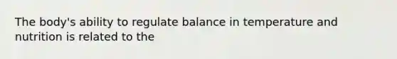 The body's ability to regulate balance in temperature and nutrition is related to the