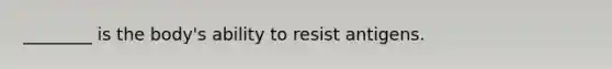 ________ is the body's ability to resist antigens.