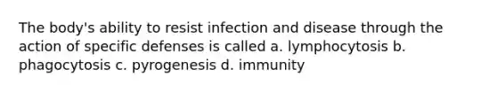 The body's ability to resist infection and disease through the action of specific defenses is called a. lymphocytosis b. phagocytosis c. pyrogenesis d. immunity