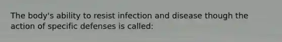 The body's ability to resist infection and disease though the action of specific defenses is called: