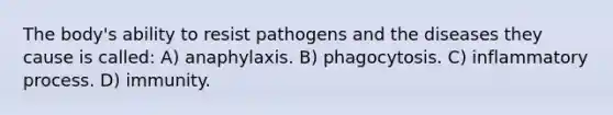 The body's ability to resist pathogens and the diseases they cause is called: A) anaphylaxis. B) phagocytosis. C) inflammatory process. D) immunity.