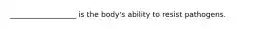 __________________ is the body's ability to resist pathogens.