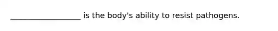 __________________ is the body's ability to resist pathogens.