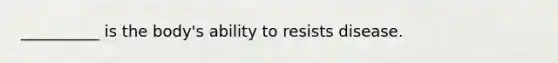 __________ is the body's ability to resists disease.